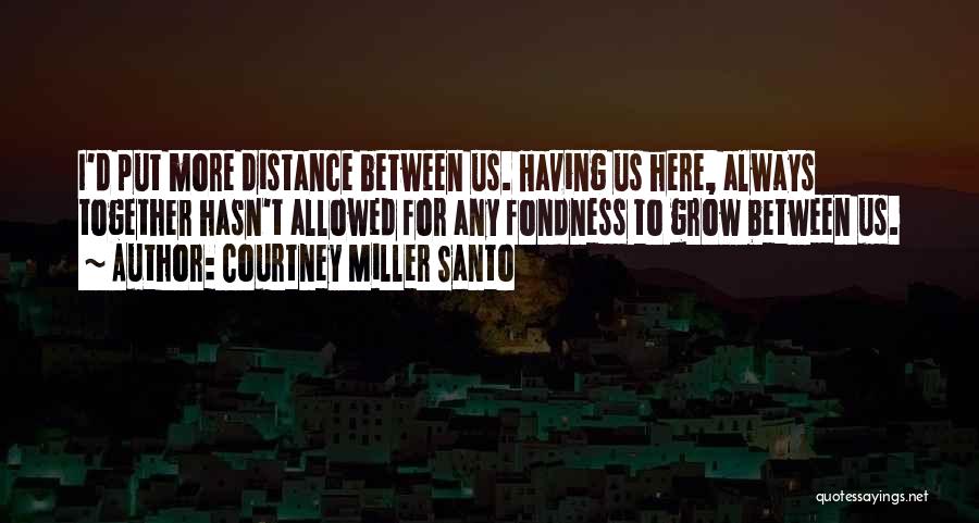 Courtney Miller Santo Quotes: I'd Put More Distance Between Us. Having Us Here, Always Together Hasn't Allowed For Any Fondness To Grow Between Us.