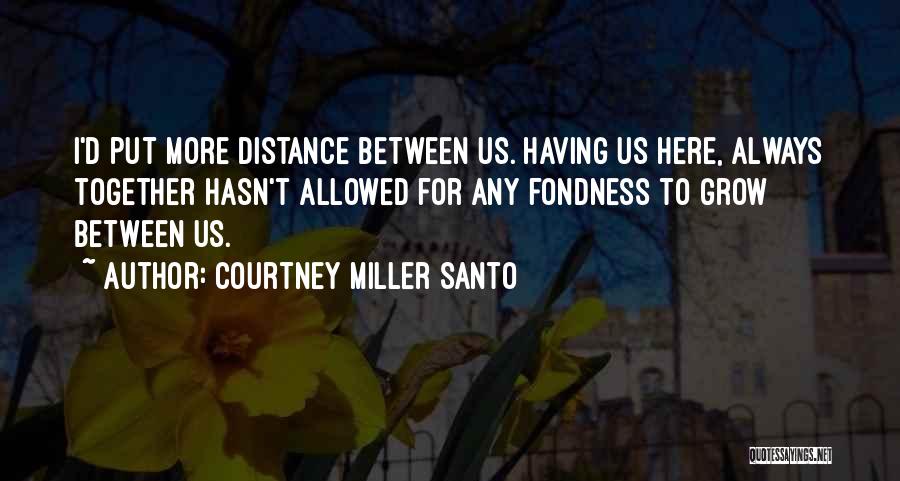 Courtney Miller Santo Quotes: I'd Put More Distance Between Us. Having Us Here, Always Together Hasn't Allowed For Any Fondness To Grow Between Us.