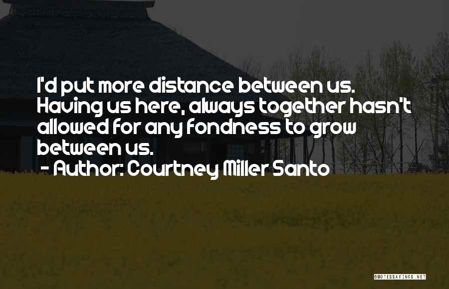 Courtney Miller Santo Quotes: I'd Put More Distance Between Us. Having Us Here, Always Together Hasn't Allowed For Any Fondness To Grow Between Us.