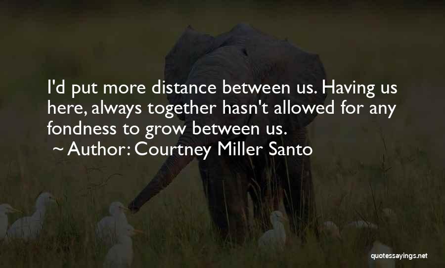 Courtney Miller Santo Quotes: I'd Put More Distance Between Us. Having Us Here, Always Together Hasn't Allowed For Any Fondness To Grow Between Us.
