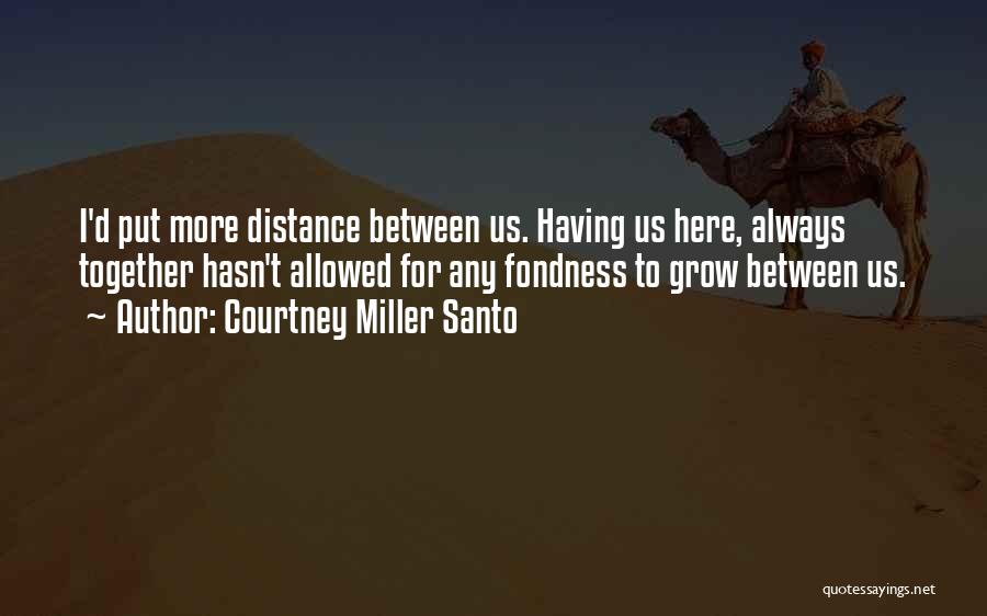 Courtney Miller Santo Quotes: I'd Put More Distance Between Us. Having Us Here, Always Together Hasn't Allowed For Any Fondness To Grow Between Us.