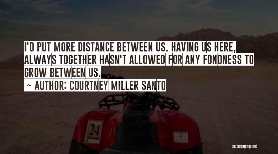 Courtney Miller Santo Quotes: I'd Put More Distance Between Us. Having Us Here, Always Together Hasn't Allowed For Any Fondness To Grow Between Us.