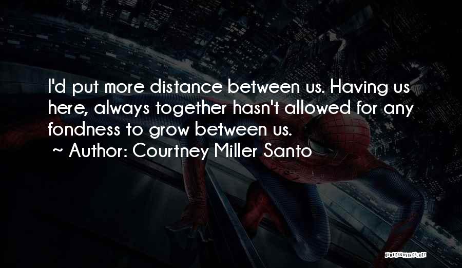 Courtney Miller Santo Quotes: I'd Put More Distance Between Us. Having Us Here, Always Together Hasn't Allowed For Any Fondness To Grow Between Us.