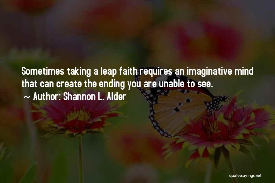 Shannon L. Alder Quotes: Sometimes Taking A Leap Faith Requires An Imaginative Mind That Can Create The Ending You Are Unable To See.