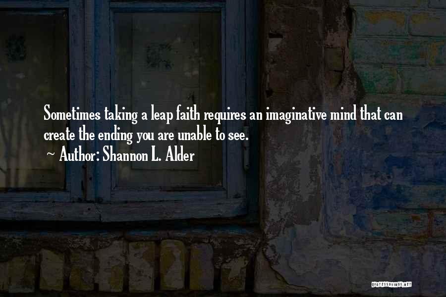 Shannon L. Alder Quotes: Sometimes Taking A Leap Faith Requires An Imaginative Mind That Can Create The Ending You Are Unable To See.