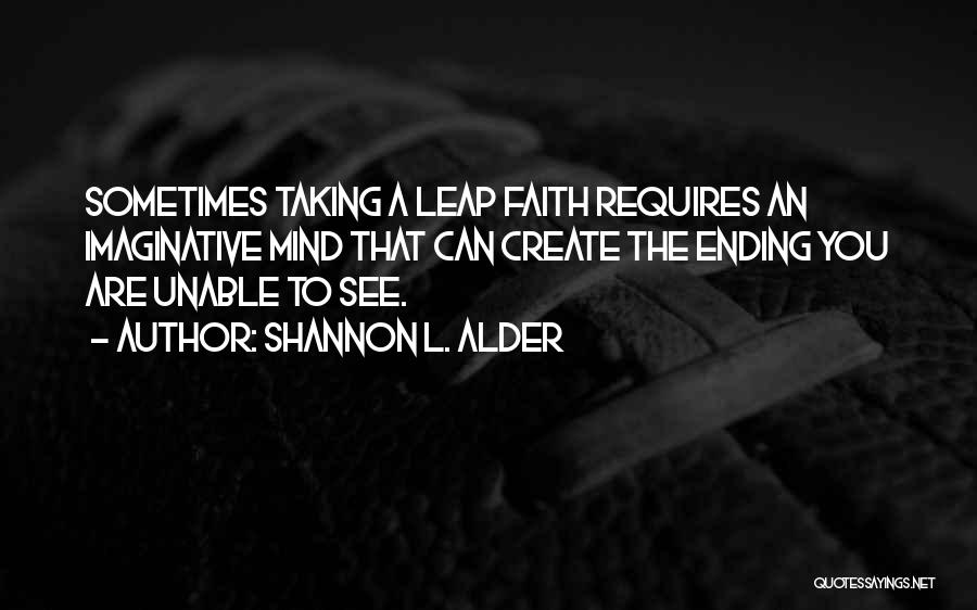 Shannon L. Alder Quotes: Sometimes Taking A Leap Faith Requires An Imaginative Mind That Can Create The Ending You Are Unable To See.