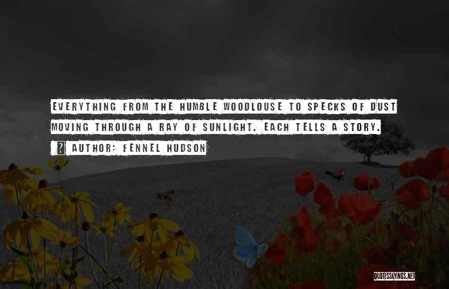 Fennel Hudson Quotes: Everything From The Humble Woodlouse To Specks Of Dust Moving Through A Ray Of Sunlight. Each Tells A Story.