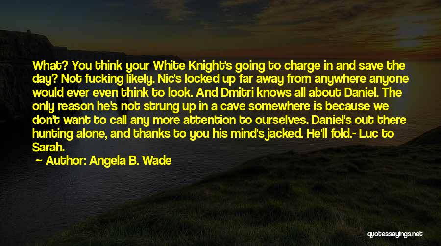 Angela B. Wade Quotes: What? You Think Your White Knight's Going To Charge In And Save The Day? Not Fucking Likely. Nic's Locked Up