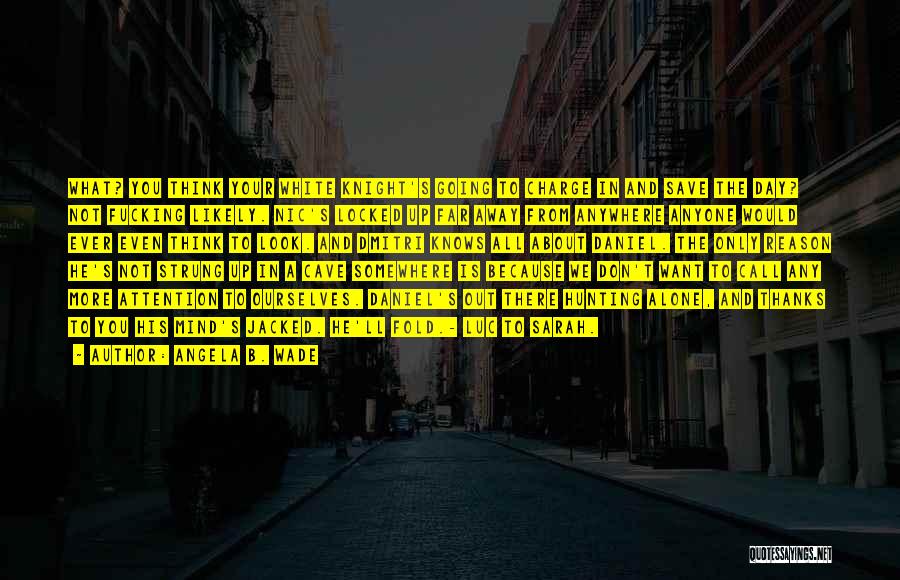 Angela B. Wade Quotes: What? You Think Your White Knight's Going To Charge In And Save The Day? Not Fucking Likely. Nic's Locked Up