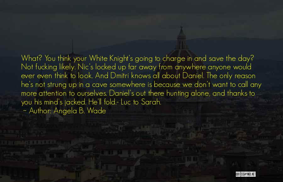 Angela B. Wade Quotes: What? You Think Your White Knight's Going To Charge In And Save The Day? Not Fucking Likely. Nic's Locked Up