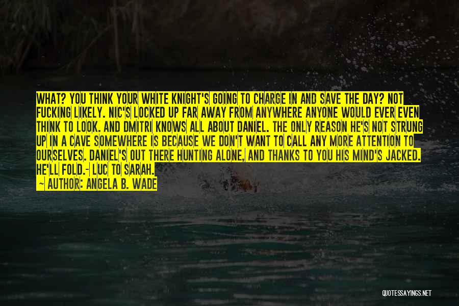 Angela B. Wade Quotes: What? You Think Your White Knight's Going To Charge In And Save The Day? Not Fucking Likely. Nic's Locked Up