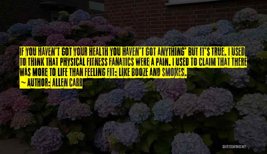 Allen Carr Quotes: If You Haven't Got Your Health You Haven't Got Anything' But It's True. I Used To Think That Physical Fitness