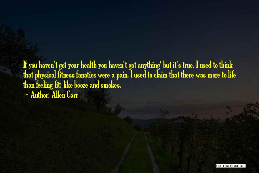 Allen Carr Quotes: If You Haven't Got Your Health You Haven't Got Anything' But It's True. I Used To Think That Physical Fitness