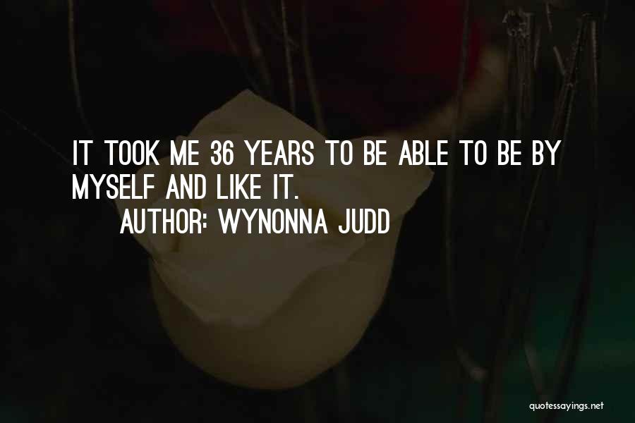 Wynonna Judd Quotes: It Took Me 36 Years To Be Able To Be By Myself And Like It.