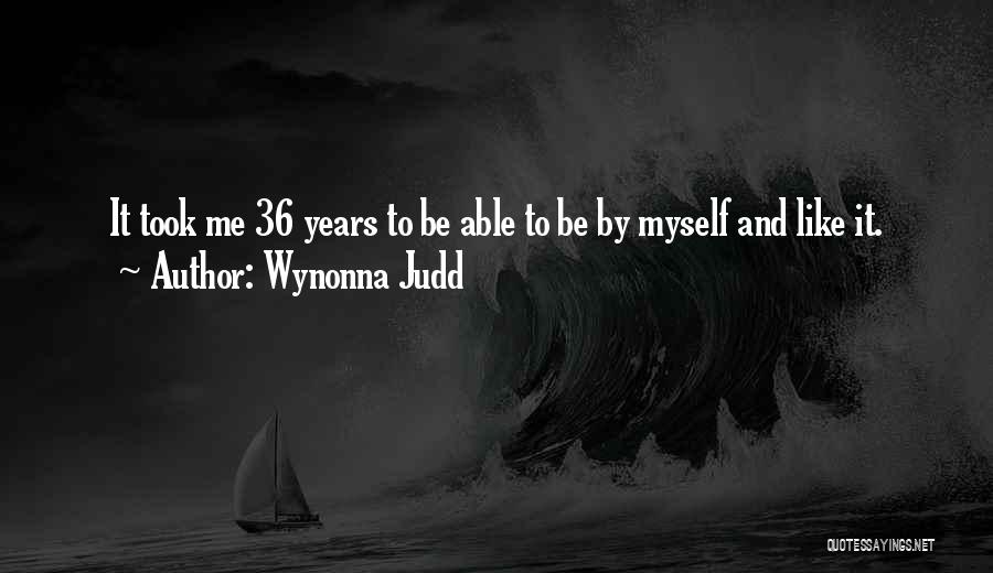 Wynonna Judd Quotes: It Took Me 36 Years To Be Able To Be By Myself And Like It.