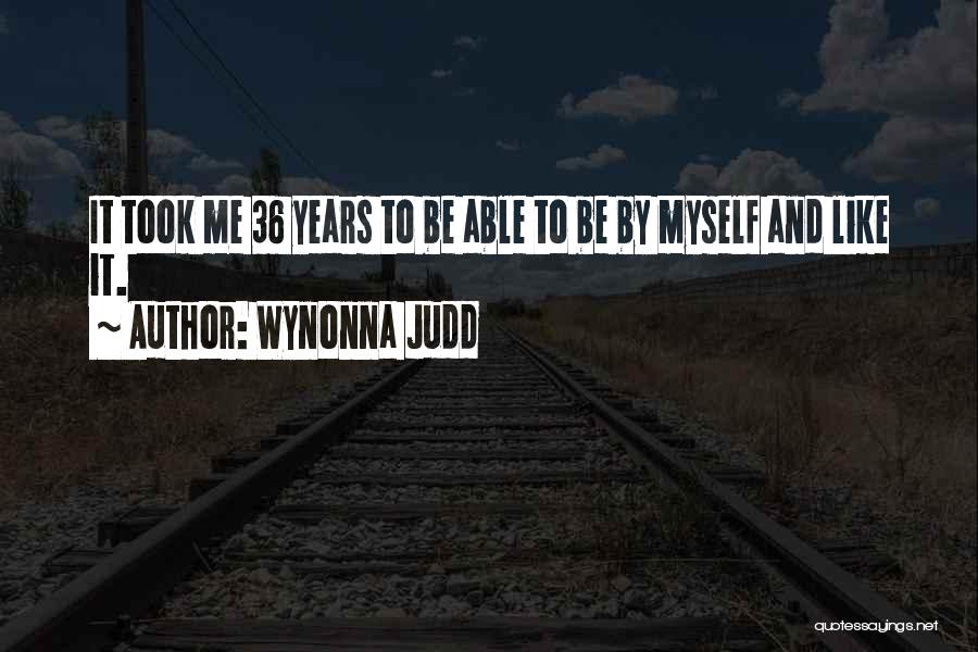 Wynonna Judd Quotes: It Took Me 36 Years To Be Able To Be By Myself And Like It.