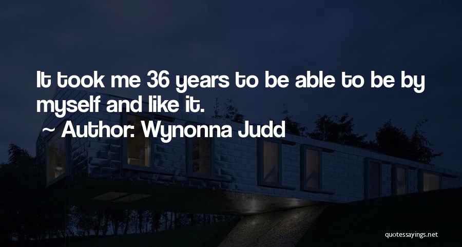 Wynonna Judd Quotes: It Took Me 36 Years To Be Able To Be By Myself And Like It.