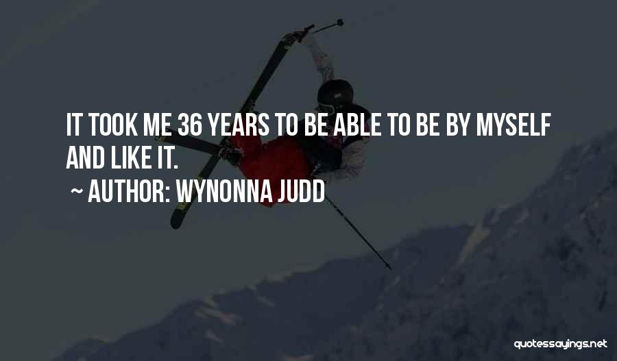 Wynonna Judd Quotes: It Took Me 36 Years To Be Able To Be By Myself And Like It.