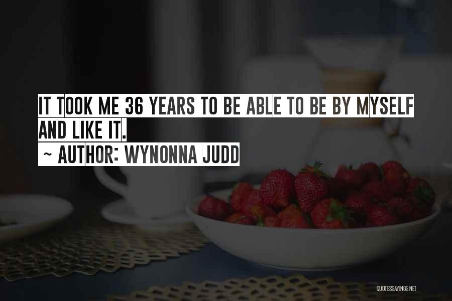 Wynonna Judd Quotes: It Took Me 36 Years To Be Able To Be By Myself And Like It.