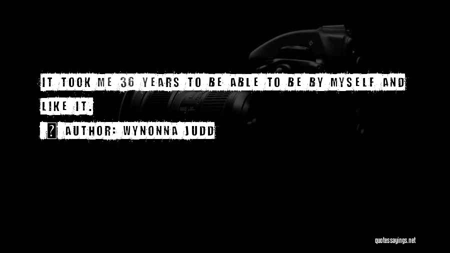 Wynonna Judd Quotes: It Took Me 36 Years To Be Able To Be By Myself And Like It.