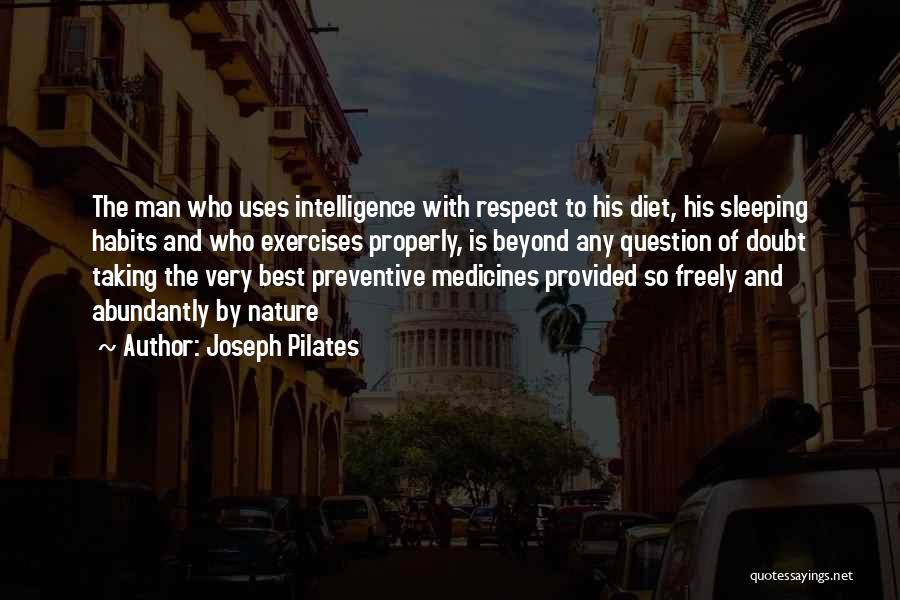 Joseph Pilates Quotes: The Man Who Uses Intelligence With Respect To His Diet, His Sleeping Habits And Who Exercises Properly, Is Beyond Any