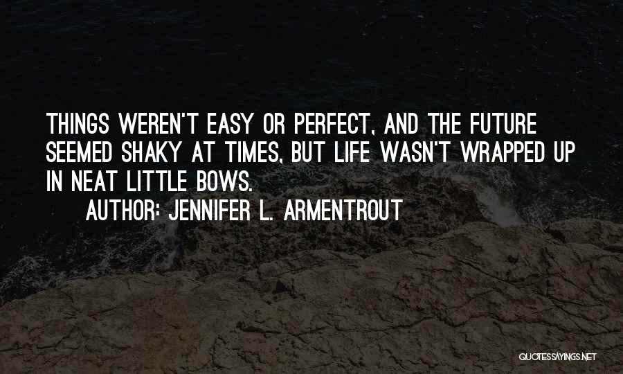 Jennifer L. Armentrout Quotes: Things Weren't Easy Or Perfect, And The Future Seemed Shaky At Times, But Life Wasn't Wrapped Up In Neat Little
