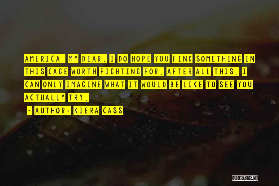 Kiera Cass Quotes: America, My Dear, I Do Hope You Find Something In This Cage Worth Fighting For. After All This, I Can