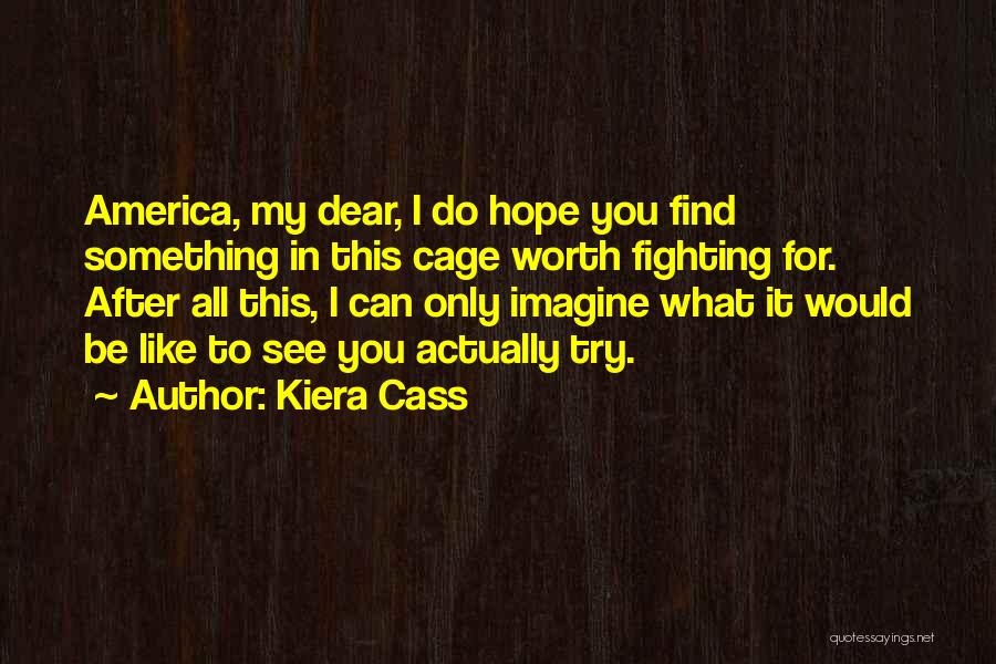 Kiera Cass Quotes: America, My Dear, I Do Hope You Find Something In This Cage Worth Fighting For. After All This, I Can