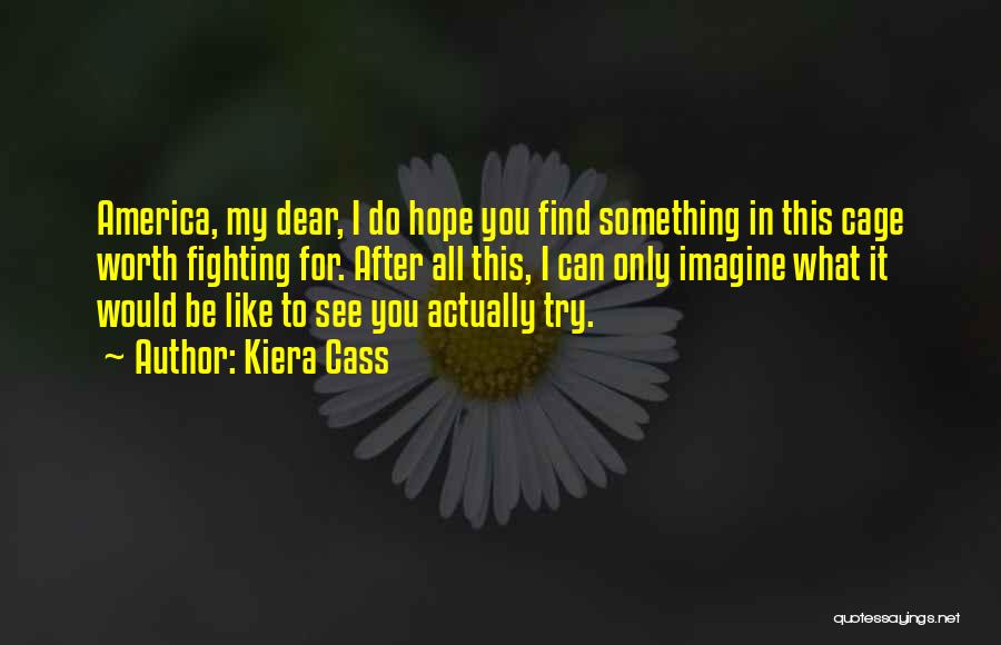 Kiera Cass Quotes: America, My Dear, I Do Hope You Find Something In This Cage Worth Fighting For. After All This, I Can