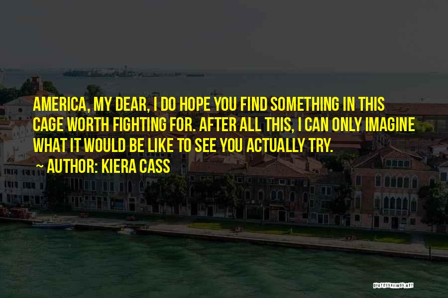 Kiera Cass Quotes: America, My Dear, I Do Hope You Find Something In This Cage Worth Fighting For. After All This, I Can