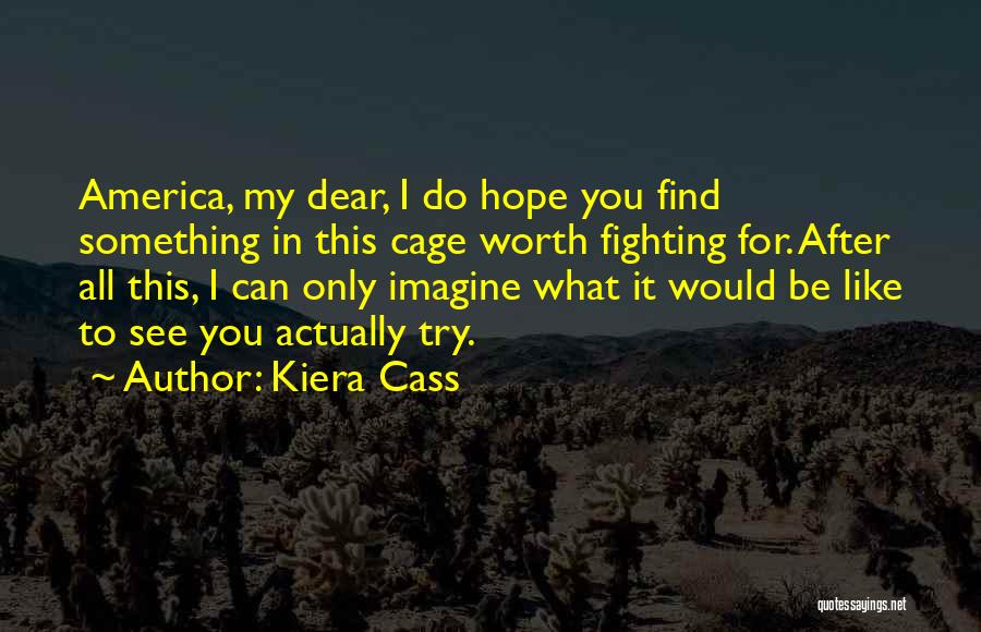Kiera Cass Quotes: America, My Dear, I Do Hope You Find Something In This Cage Worth Fighting For. After All This, I Can