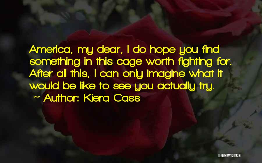 Kiera Cass Quotes: America, My Dear, I Do Hope You Find Something In This Cage Worth Fighting For. After All This, I Can