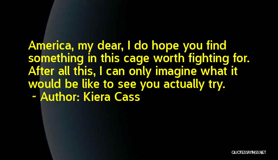 Kiera Cass Quotes: America, My Dear, I Do Hope You Find Something In This Cage Worth Fighting For. After All This, I Can