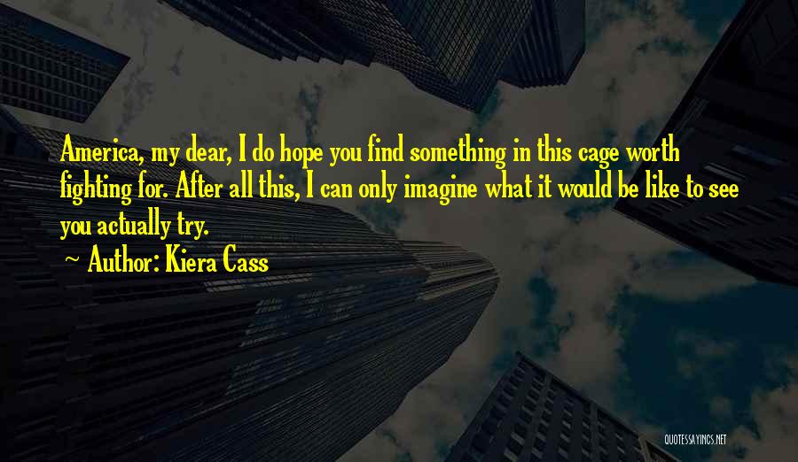 Kiera Cass Quotes: America, My Dear, I Do Hope You Find Something In This Cage Worth Fighting For. After All This, I Can