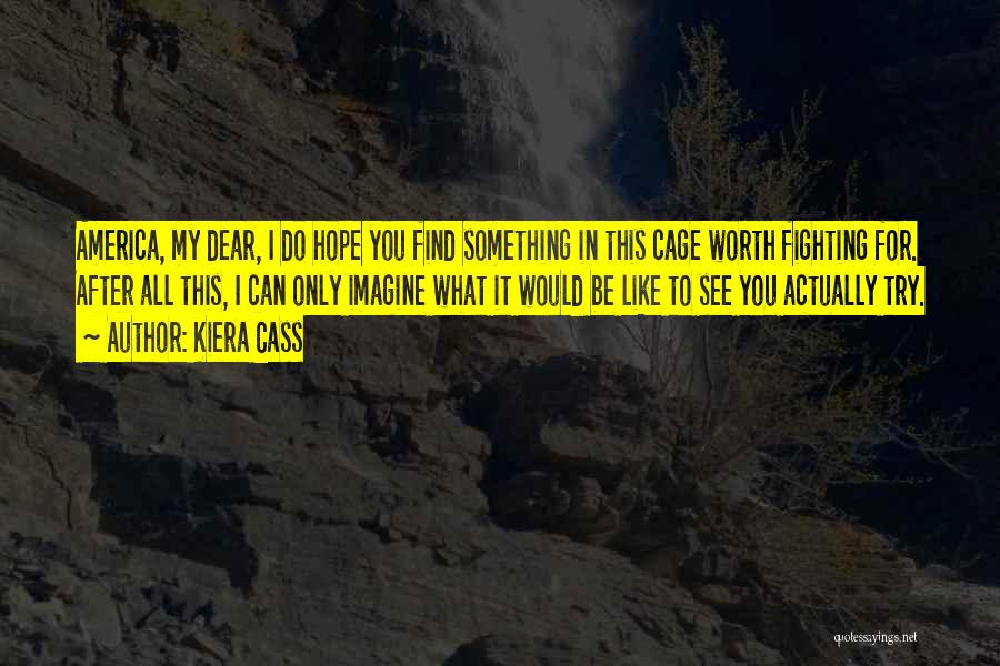 Kiera Cass Quotes: America, My Dear, I Do Hope You Find Something In This Cage Worth Fighting For. After All This, I Can