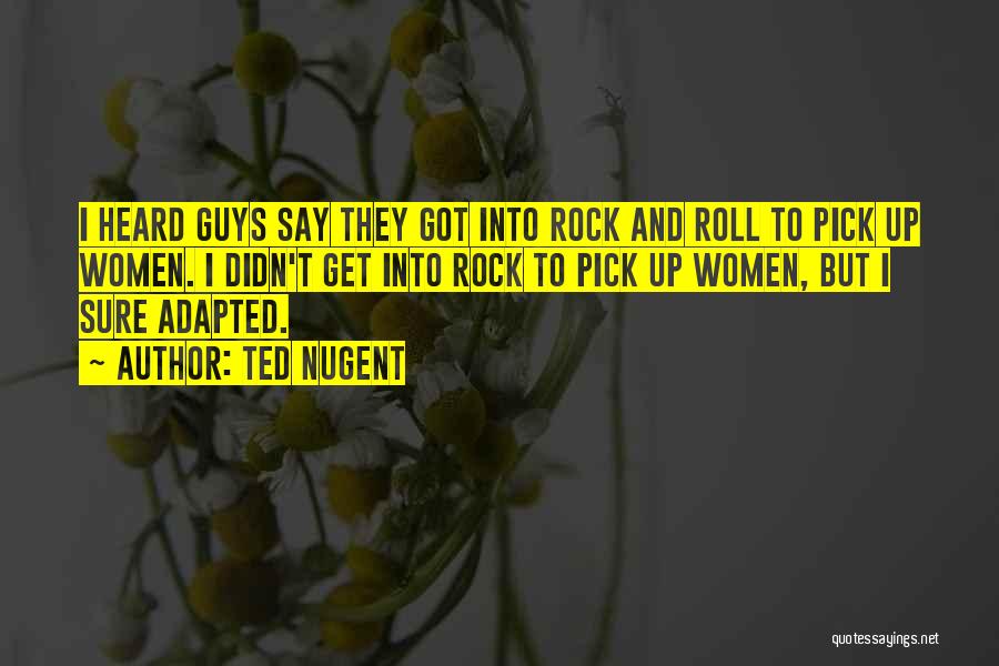 Ted Nugent Quotes: I Heard Guys Say They Got Into Rock And Roll To Pick Up Women. I Didn't Get Into Rock To