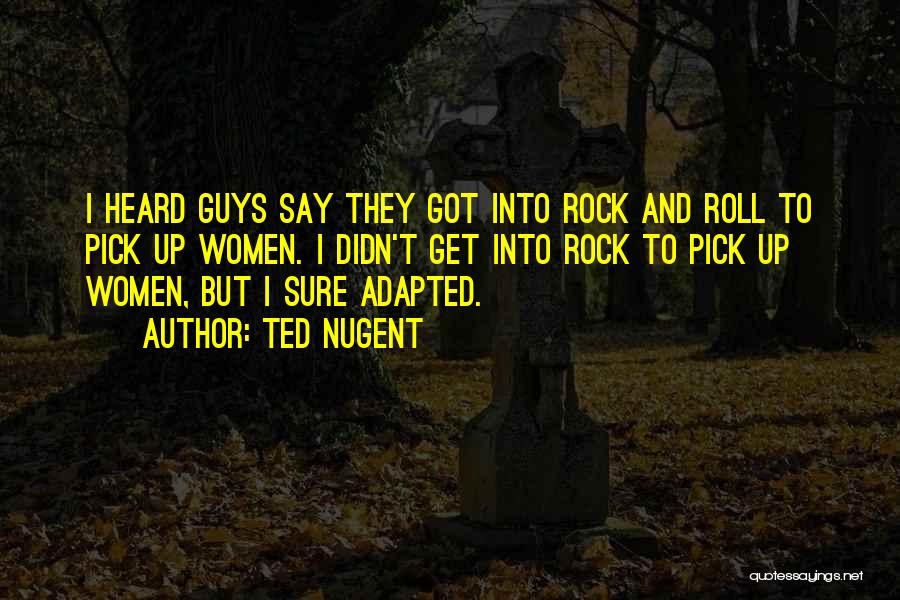 Ted Nugent Quotes: I Heard Guys Say They Got Into Rock And Roll To Pick Up Women. I Didn't Get Into Rock To