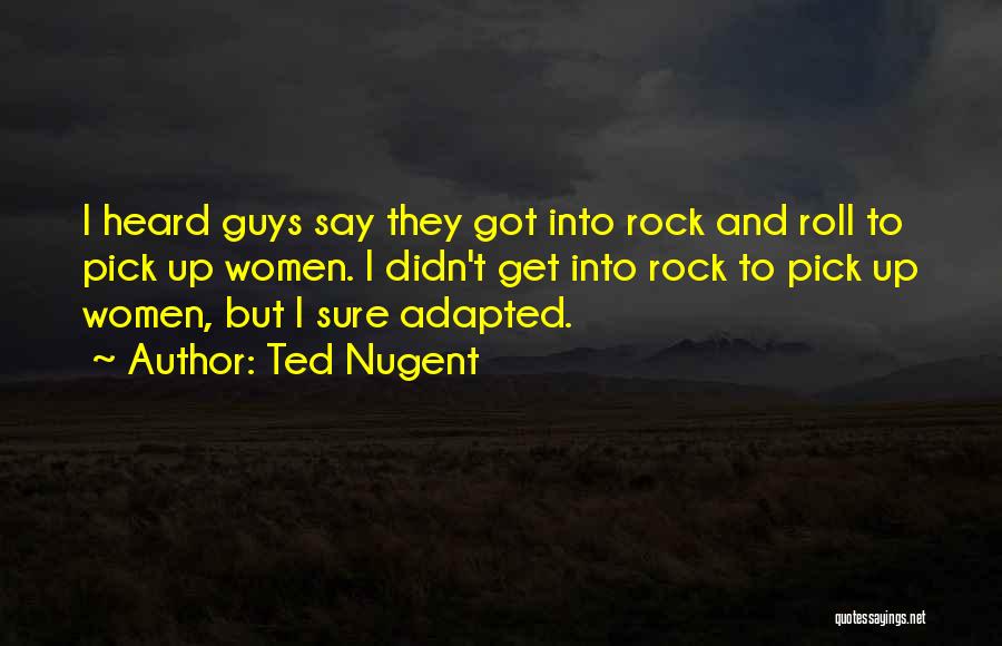 Ted Nugent Quotes: I Heard Guys Say They Got Into Rock And Roll To Pick Up Women. I Didn't Get Into Rock To