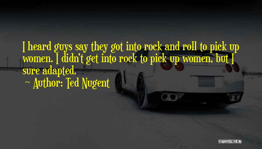Ted Nugent Quotes: I Heard Guys Say They Got Into Rock And Roll To Pick Up Women. I Didn't Get Into Rock To