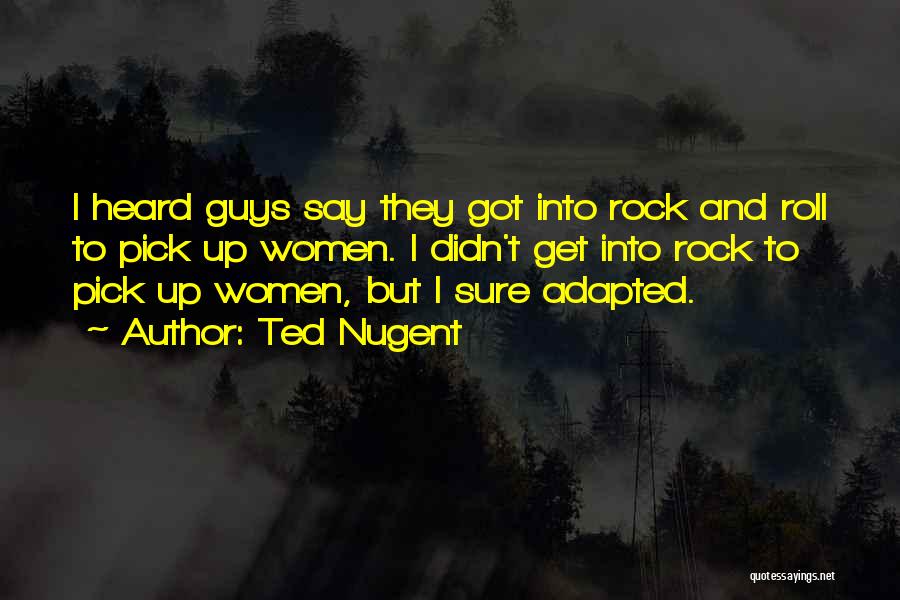 Ted Nugent Quotes: I Heard Guys Say They Got Into Rock And Roll To Pick Up Women. I Didn't Get Into Rock To
