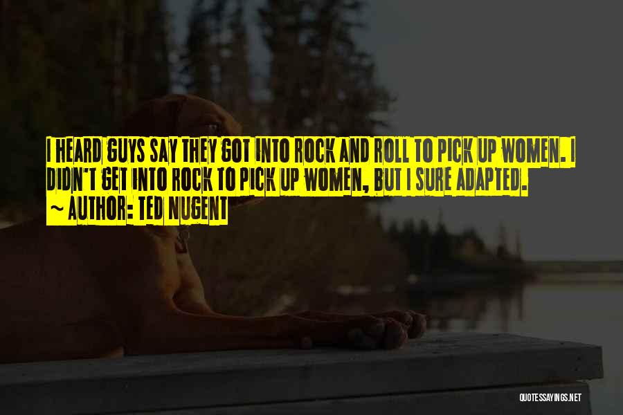 Ted Nugent Quotes: I Heard Guys Say They Got Into Rock And Roll To Pick Up Women. I Didn't Get Into Rock To