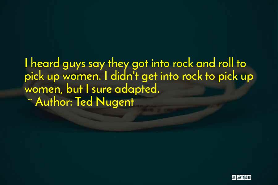 Ted Nugent Quotes: I Heard Guys Say They Got Into Rock And Roll To Pick Up Women. I Didn't Get Into Rock To