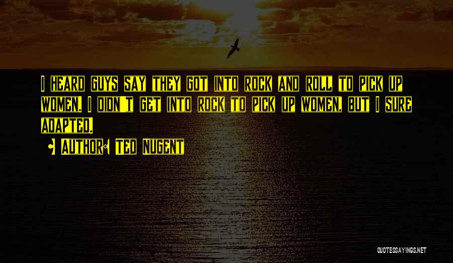 Ted Nugent Quotes: I Heard Guys Say They Got Into Rock And Roll To Pick Up Women. I Didn't Get Into Rock To