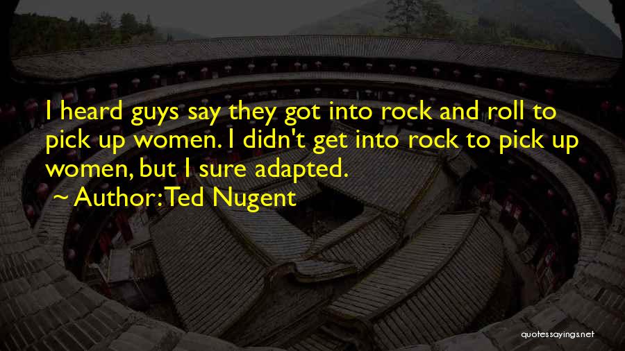 Ted Nugent Quotes: I Heard Guys Say They Got Into Rock And Roll To Pick Up Women. I Didn't Get Into Rock To