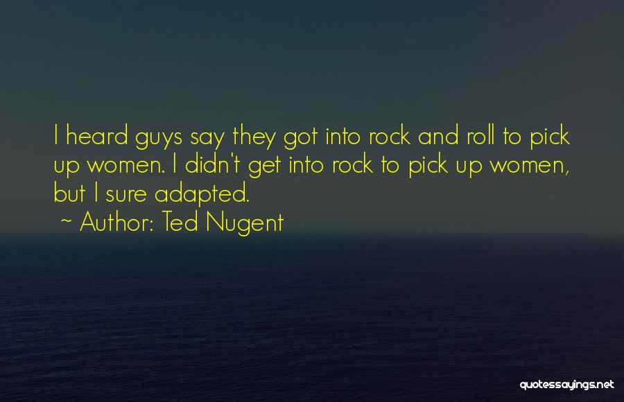 Ted Nugent Quotes: I Heard Guys Say They Got Into Rock And Roll To Pick Up Women. I Didn't Get Into Rock To