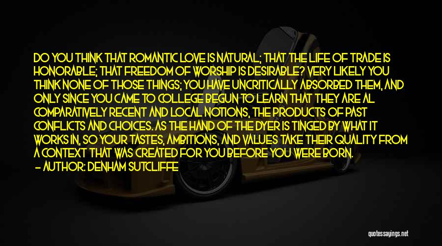 Denham Sutcliffe Quotes: Do You Think That Romantic Love Is Natural; That The Life Of Trade Is Honorable; That Freedom Of Worship Is