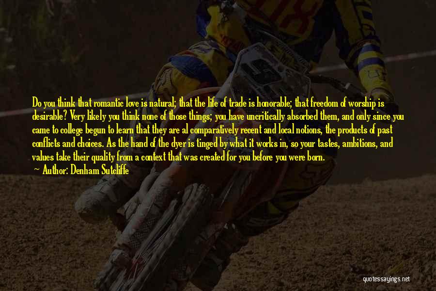 Denham Sutcliffe Quotes: Do You Think That Romantic Love Is Natural; That The Life Of Trade Is Honorable; That Freedom Of Worship Is