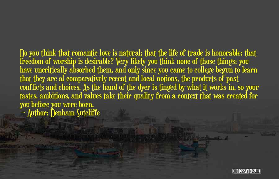 Denham Sutcliffe Quotes: Do You Think That Romantic Love Is Natural; That The Life Of Trade Is Honorable; That Freedom Of Worship Is