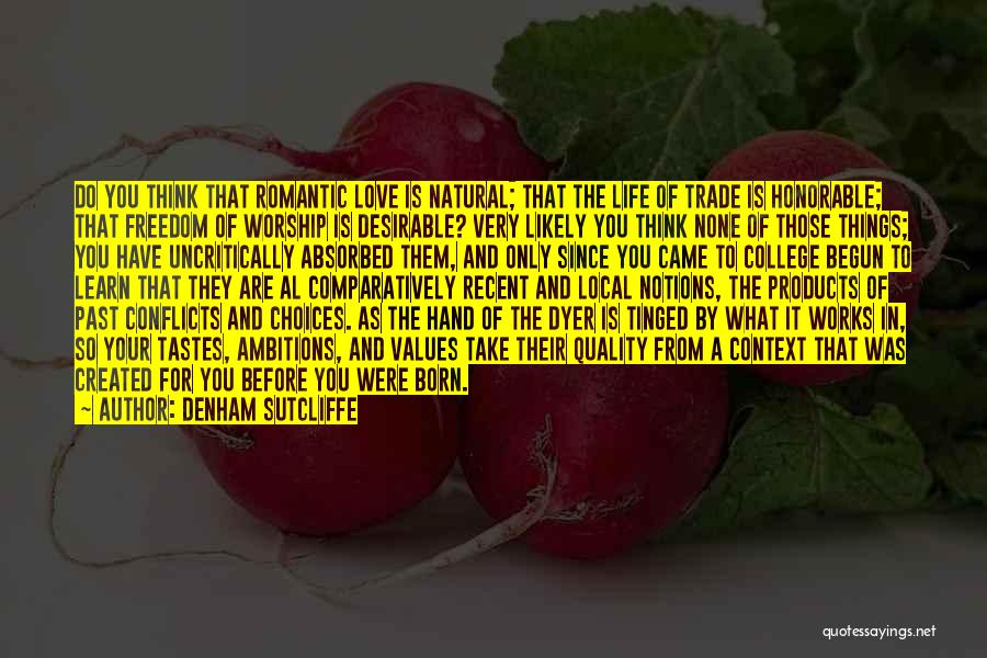 Denham Sutcliffe Quotes: Do You Think That Romantic Love Is Natural; That The Life Of Trade Is Honorable; That Freedom Of Worship Is