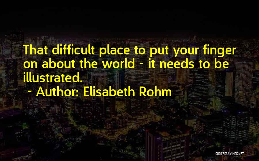 Elisabeth Rohm Quotes: That Difficult Place To Put Your Finger On About The World - It Needs To Be Illustrated.